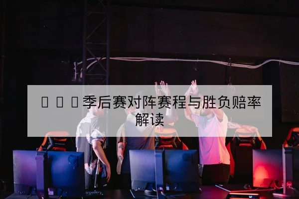 LPL季后赛对阵赛程与胜负赔率解读