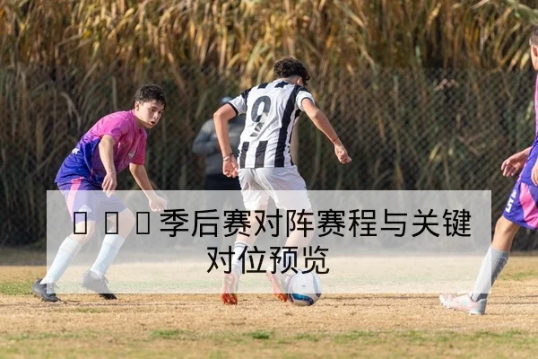 NBA季后赛对阵赛程与关键对位预览